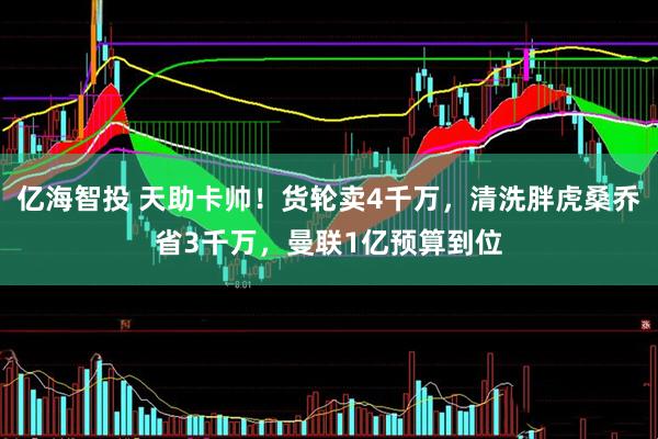 亿海智投 天助卡帅！货轮卖4千万，清洗胖虎桑乔省3千万，曼联1亿预算到位
