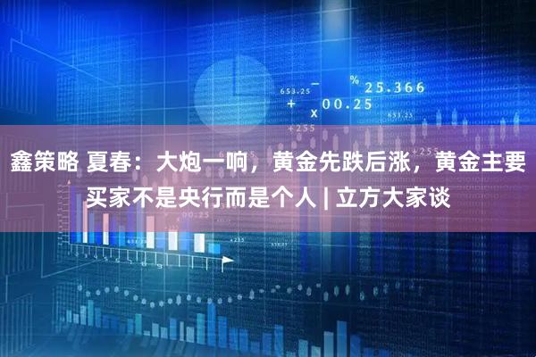 鑫策略 夏春：大炮一响，黄金先跌后涨，黄金主要买家不是央行而是个人 | 立方大家谈