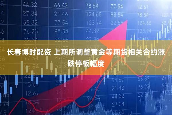 长春博时配资 上期所调整黄金等期货相关合约涨跌停板幅度