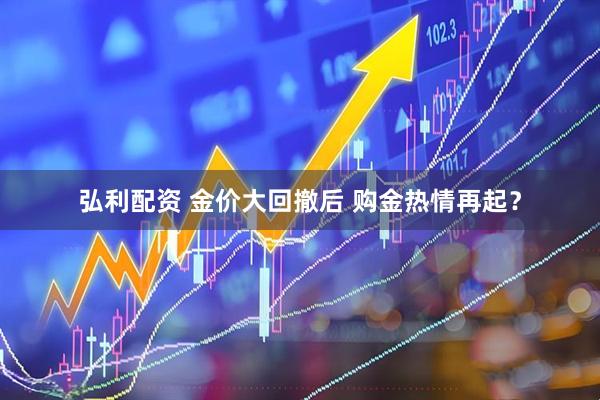 弘利配资 金价大回撤后 购金热情再起？